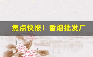 焦点快报！香烟批发厂家联系方式“志在四方”