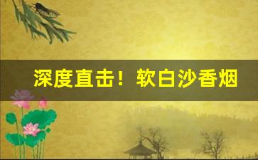 深度直击！软白沙香烟批发多少钱1条“爱如己出”