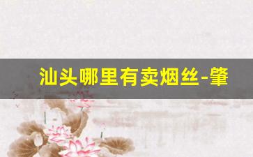 汕头哪里有卖烟丝-肇庆哪里有烟丝卖