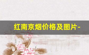 红南京烟价格及图片-红南京香烟价格表和图片大全集