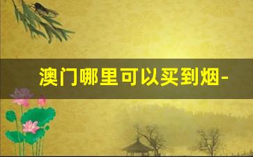 澳门哪里可以买到烟-澳门街头能买到烟吗