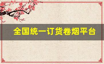 全国统一订货卷烟平台官网-全国统一卷烟订购客服电话