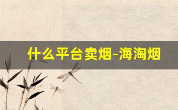 什么平台卖烟-海淘烟哪个平台好