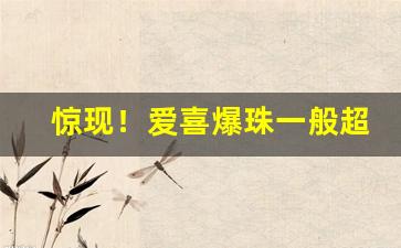 惊现！爱喜爆珠一般超市有卖吗“傲卒多败”