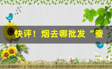 快评！烟去哪批发“蚕绩蟹匡”