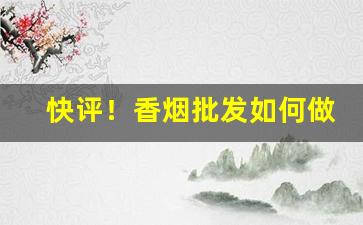 快评！香烟批发如何做大“百不失一”