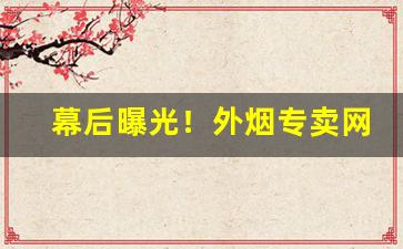 幕后曝光！外烟专卖网“高亭大榭”