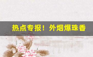 热点专报！外烟爆珠香烟图片“阿尊事贵”