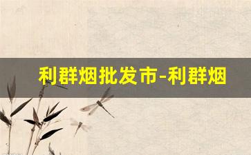 利群烟批发市-利群烟深圳的零售价格