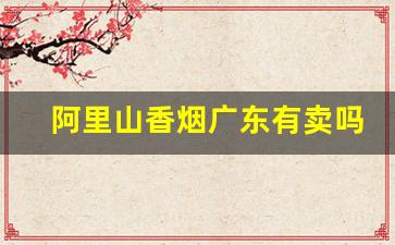 阿里山香烟广东有卖吗-阿里山香烟一般什么地方有卖