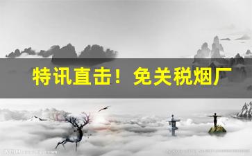 特讯直击！免关税烟厂家批发“巴山度岭”