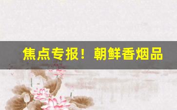 焦点专报！朝鲜香烟品牌哪个好“纲纪废弛”