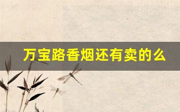 万宝路香烟还有卖的么-万宝路香烟为什么一般的店没有