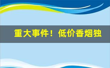 重大事件！低价香烟独家拿货“不辱使命”