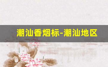 潮汕香烟标-潮汕地区香烟价格大全