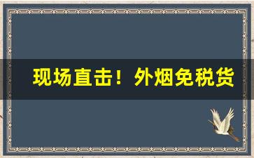 现场直击！外烟免税货源专供渠道“爨下残”