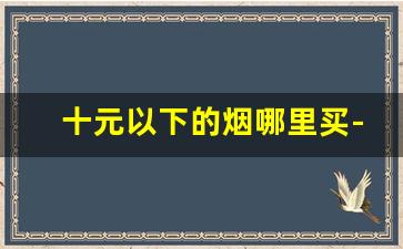 十元以下的烟哪里买-普通商店能买到的100元烟