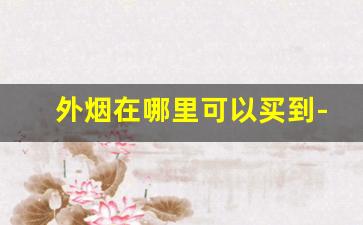 外烟在哪里可以买到-外烟怎么买才能买到