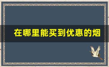 在哪里能买到优惠的烟呢-哪里买价格实惠的烟