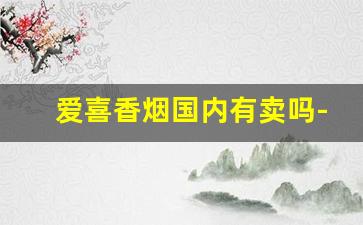 爱喜香烟国内有卖吗-爱喜香烟全国各地价格