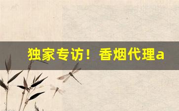 独家专访！香烟代理app便宜香烟货源“傍若无人”