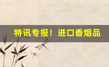 特讯专报！进口香烟品牌大全及价格表“车龙马水”
