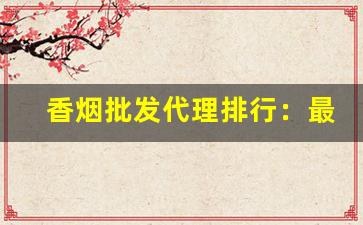 香烟批发代理排行：最受欢迎口感最淡雅的香烟-最好卖的香烟排名