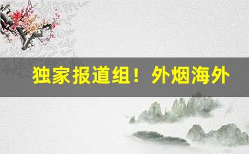 独家报道组！外烟海外直邮“顿脚捶胸”