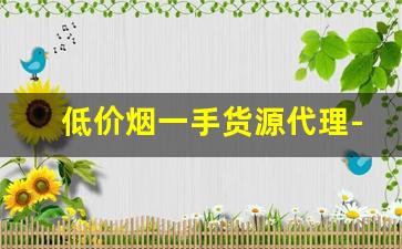 低价烟一手货源代理-全国一手烟厂家直销